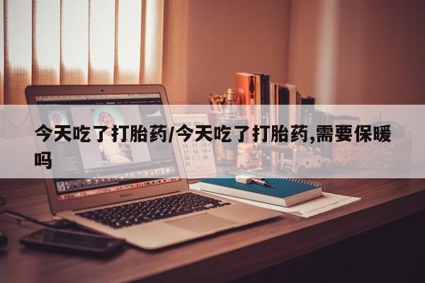 私人卖打胎药微信号,亲测有效！今天吃了打胎药/今天吃了打胎药,需要保暖吗