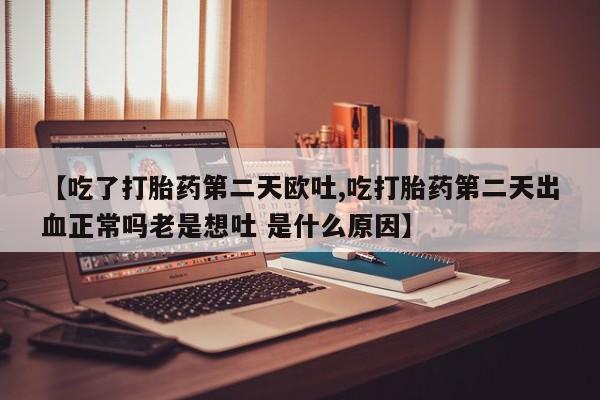 私人卖打胎药微信号,亲测有效！【吃了打胎药第二天欧吐,吃打胎药第二天出血正常吗老是想吐 是什么原因】