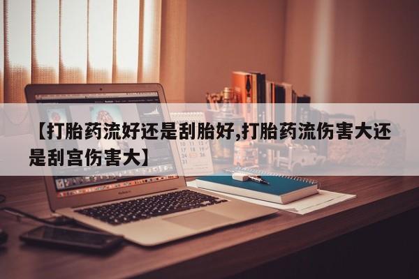 私人卖打胎药微信号,亲测有效！【打胎药流好还是刮胎好,打胎药流伤害大还是刮宫伤害大】