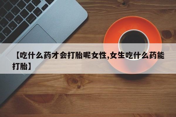 私人卖打胎药微信号,亲测有效！【吃什么药才会打胎呢女性,女生吃什么药能打胎】