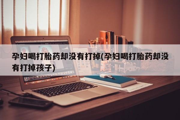 私人卖打胎药微信号,亲测有效！孕妇喝打胎药却没有打掉(孕妇喝打胎药却没有打掉孩子)