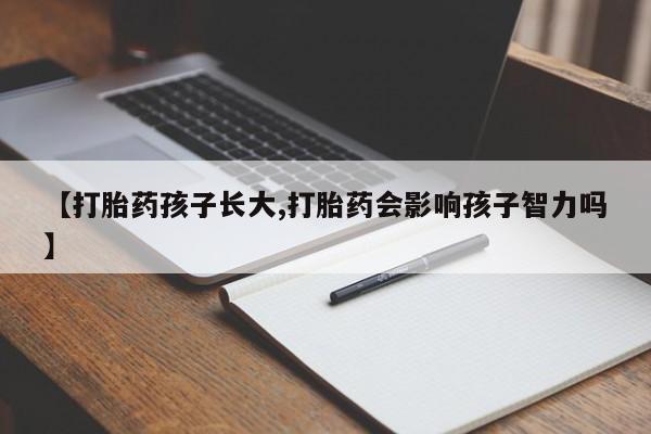 私人卖打胎药微信号,亲测有效！【打胎药孩子长大,打胎药会影响孩子智力吗】