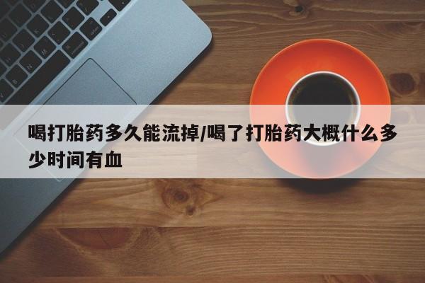 私人卖打胎药微信号,亲测有效！喝打胎药多久能流掉/喝了打胎药大概什么多少时间有血