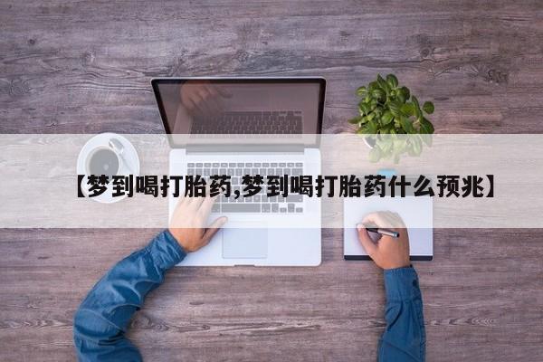 私人卖打胎药微信号,亲测有效！【梦到喝打胎药,梦到喝打胎药什么预兆】