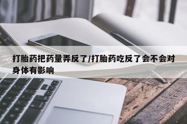 私人卖打胎药微信号,亲测有效！打胎药把药量弄反了/打胎药吃反了会不会对身体有影响