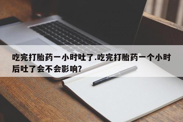 私人卖打胎药微信号,亲测有效！吃完打胎药一小时吐了.吃完打胎药一个小时后吐了会不会影响？