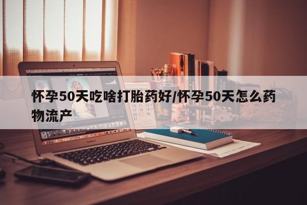 私人卖打胎药微信号,亲测有效！怀孕50天吃啥打胎药好/怀孕50天怎么药物流产