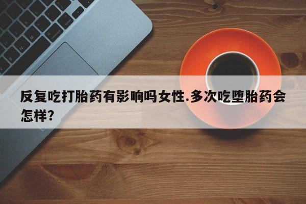 私人卖打胎药微信号,亲测有效！反复吃打胎药有影响吗女性.多次吃堕胎药会怎样？