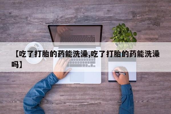 私人卖打胎药微信号,亲测有效！【吃了打胎的药能洗澡,吃了打胎的药能洗澡吗】