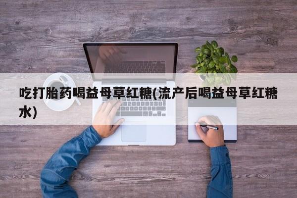 私人卖打胎药微信号,亲测有效！吃打胎药喝益母草红糖(流产后喝益母草红糖水)