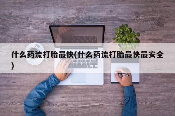 私人卖打胎药微信号,亲测有效！什么药流打胎最快(什么药流打胎最快最安全)
