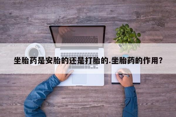 私人卖打胎药微信号,亲测有效！坐胎药是安胎的还是打胎的.坐胎药的作用？