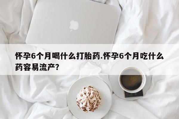 私人卖打胎药微信号,亲测有效！怀孕6个月喝什么打胎药.怀孕6个月吃什么药容易流产？