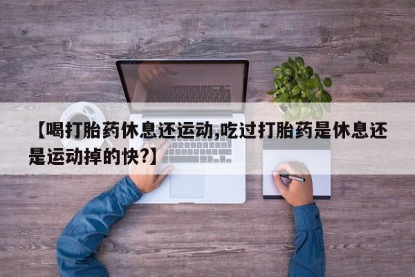 私人卖打胎药微信号,亲测有效！【喝打胎药休息还运动,吃过打胎药是休息还是运动掉的快?】