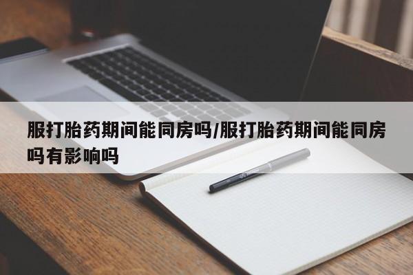 私人卖打胎药微信号,亲测有效！服打胎药期间能同房吗/服打胎药期间能同房吗有影响吗