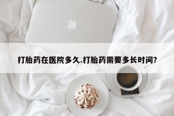私人卖打胎药微信号,亲测有效！打胎药在医院多久.打胎药需要多长时间？