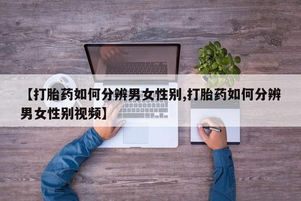 私人卖打胎药微信号,亲测有效！【打胎药如何分辨男女性别,打胎药如何分辨男女性别视频】