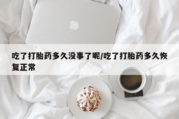 私人卖打胎药微信号,亲测有效！吃了打胎药多久没事了呢/吃了打胎药多久恢复正常