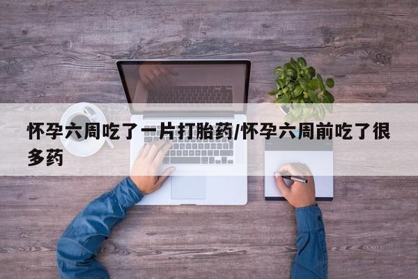 私人卖打胎药微信号,亲测有效！怀孕六周吃了一片打胎药/怀孕六周前吃了很多药