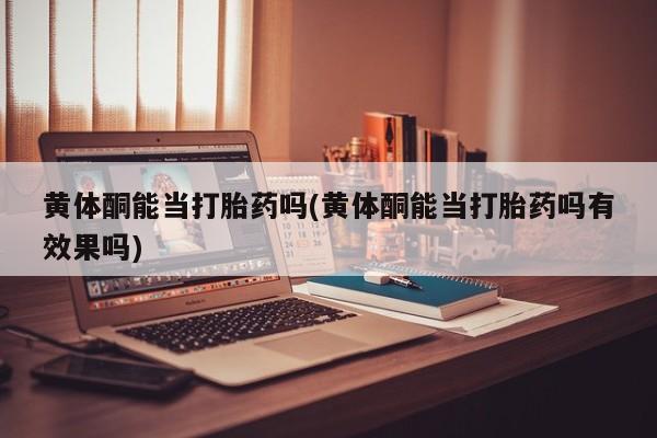 私人卖打胎药微信号,亲测有效！黄体酮能当打胎药吗(黄体酮能当打胎药吗有效果吗)
