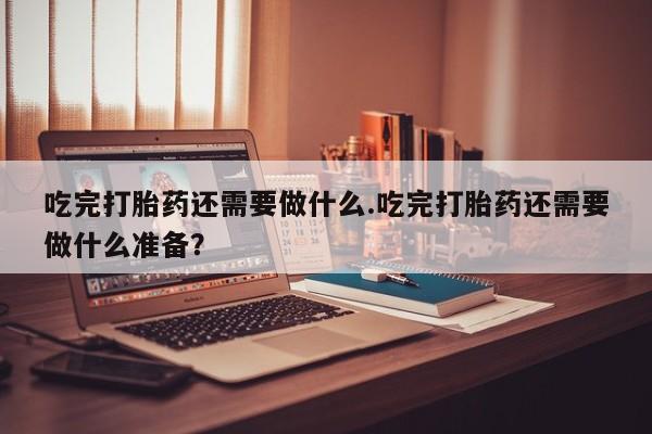私人卖打胎药微信号,亲测有效！吃完打胎药还需要做什么.吃完打胎药还需要做什么准备？