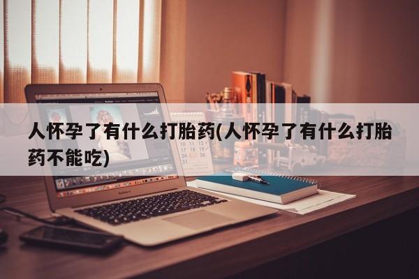 私人卖打胎药微信号,亲测有效！人怀孕了有什么打胎药(人怀孕了有什么打胎药不能吃)
