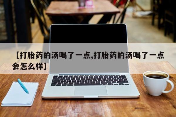 私人卖打胎药微信号,亲测有效！【打胎药的汤喝了一点,打胎药的汤喝了一点会怎么样】