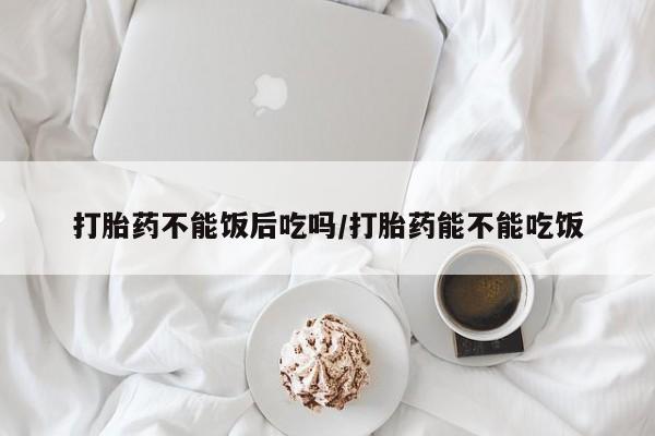 私人卖打胎药微信号,亲测有效！打胎药不能饭后吃吗/打胎药能不能吃饭