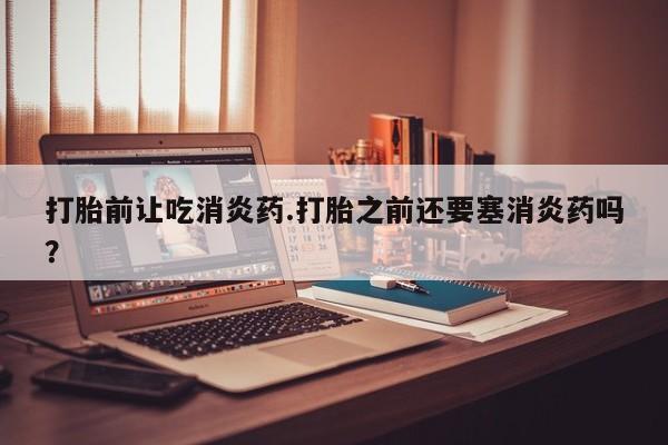 私人卖打胎药微信号,亲测有效！打胎前让吃消炎药.打胎之前还要塞消炎药吗？