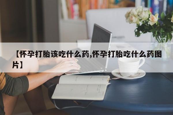 私人卖打胎药微信号,亲测有效！【怀孕打胎该吃什么药,怀孕打胎吃什么药图片】