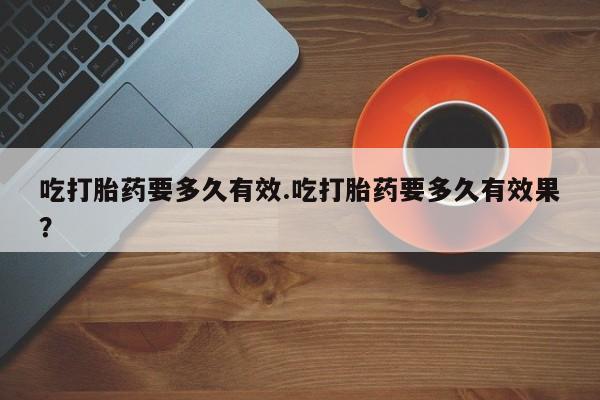 私人卖打胎药微信号,亲测有效！吃打胎药要多久有效.吃打胎药要多久有效果？