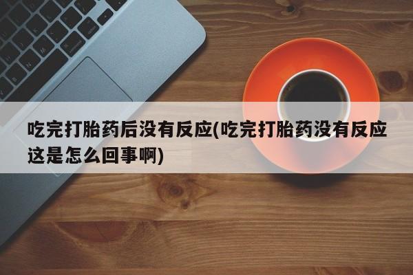 私人卖打胎药微信号,亲测有效！吃完打胎药后没有反应(吃完打胎药没有反应这是怎么回事啊)