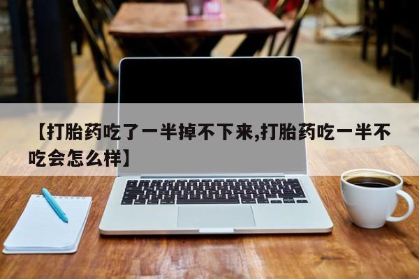 私人卖打胎药微信号,亲测有效！【打胎药吃了一半掉不下来,打胎药吃一半不吃会怎么样】