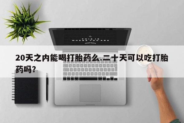 私人卖打胎药微信号,亲测有效！20天之内能喝打胎药么.二十天可以吃打胎药吗？