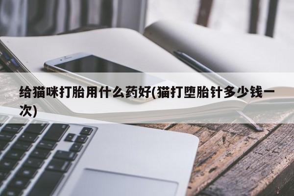 私人卖打胎药微信号,亲测有效！给猫咪打胎用什么药好(猫打堕胎针多少钱一次)