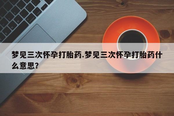 私人卖打胎药微信号,亲测有效！梦见三次怀孕打胎药.梦见三次怀孕打胎药什么意思？