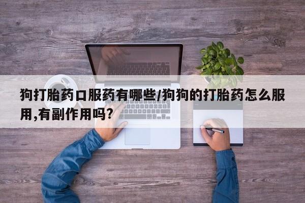 私人卖打胎药微信号,亲测有效！狗打胎药口服药有哪些/狗狗的打胎药怎么服用,有副作用吗?