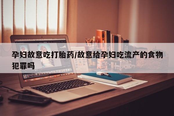 私人卖打胎药微信号,亲测有效！孕妇故意吃打胎药/故意给孕妇吃流产的食物犯罪吗