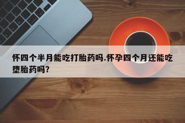 私人卖打胎药微信号,亲测有效！怀四个半月能吃打胎药吗.怀孕四个月还能吃堕胎药吗？