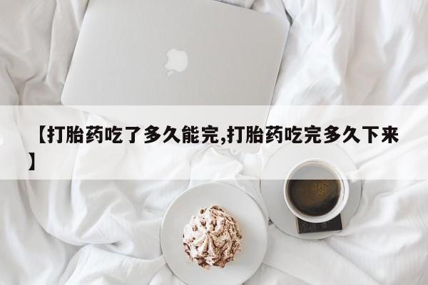 私人卖打胎药微信号,亲测有效！【打胎药吃了多久能完,打胎药吃完多久下来】