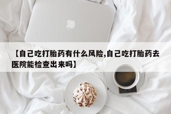 私人卖打胎药微信号,亲测有效！【自己吃打胎药有什么风险,自己吃打胎药去医院能检查出来吗】