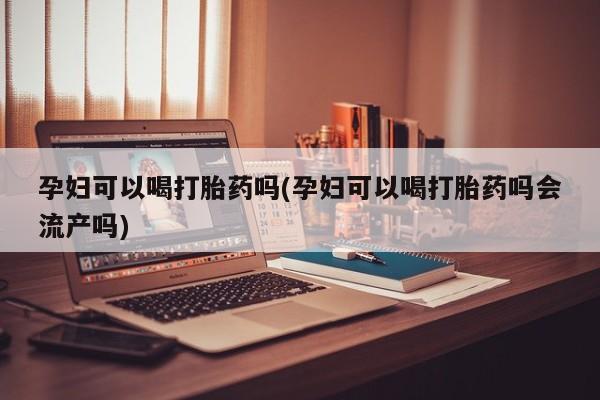 私人卖打胎药微信号,亲测有效！孕妇可以喝打胎药吗(孕妇可以喝打胎药吗会流产吗)