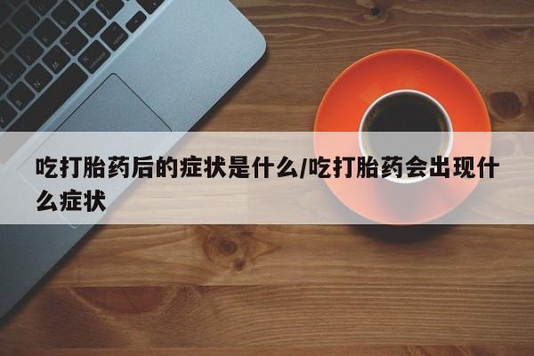 私人卖打胎药微信号,亲测有效！吃打胎药后的症状是什么/吃打胎药会出现什么症状