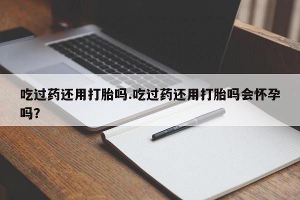 私人卖打胎药微信号,亲测有效！吃过药还用打胎吗.吃过药还用打胎吗会怀孕吗？