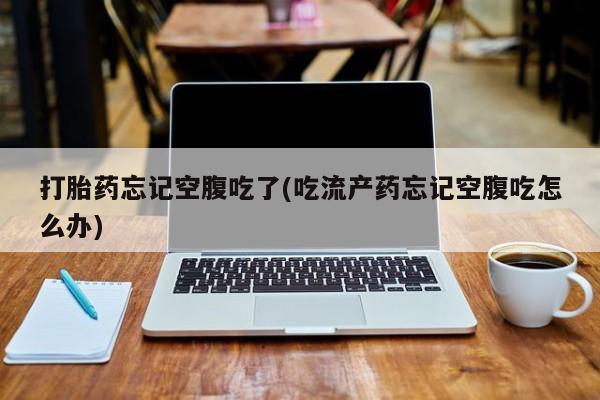 私人卖打胎药微信号,亲测有效！打胎药忘记空腹吃了(吃流产药忘记空腹吃怎么办)