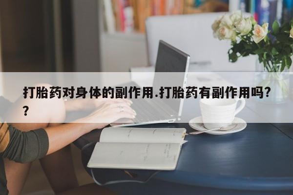 私人卖打胎药微信号,亲测有效！打胎药对身体的副作用.打胎药有副作用吗?？