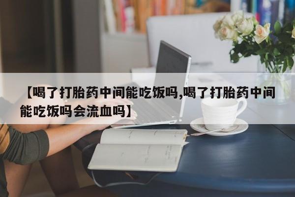 私人卖打胎药微信号,亲测有效！【喝了打胎药中间能吃饭吗,喝了打胎药中间能吃饭吗会流血吗】