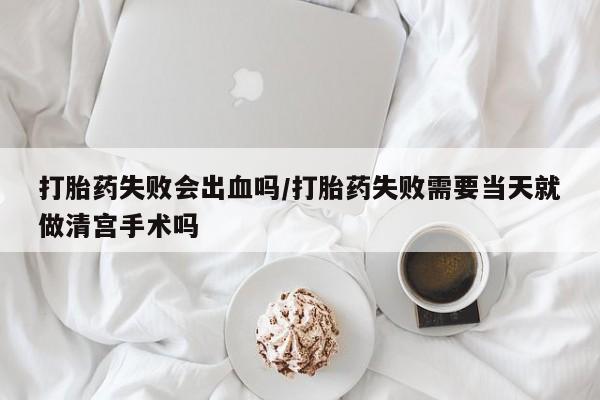 私人卖打胎药微信号,亲测有效！打胎药失败会出血吗/打胎药失败需要当天就做清宫手术吗