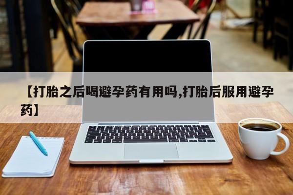 私人卖打胎药微信号,亲测有效！【打胎之后喝避孕药有用吗,打胎后服用避孕药】