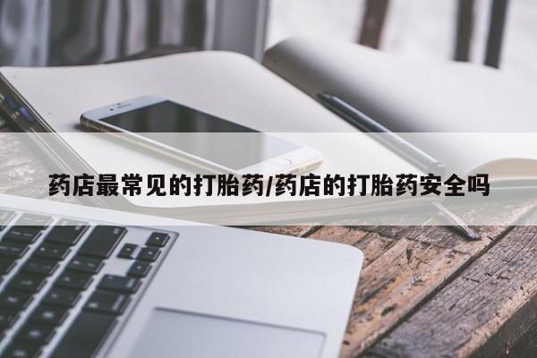 私人卖打胎药微信号,亲测有效！药店最常见的打胎药/药店的打胎药安全吗